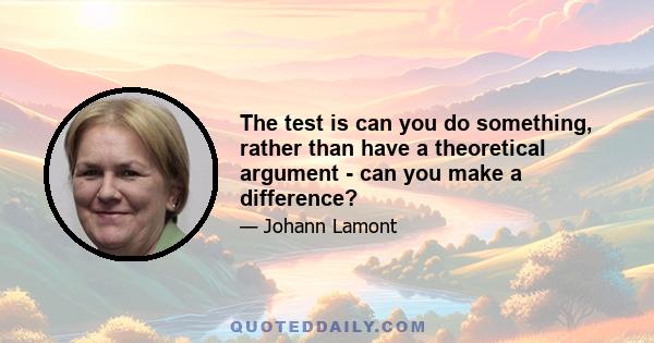 The test is can you do something, rather than have a theoretical argument - can you make a difference?