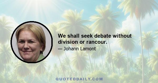 We shall seek debate without division or rancour.