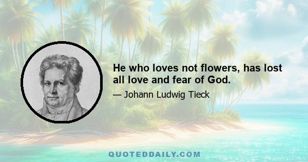 He who loves not flowers, has lost all love and fear of God.