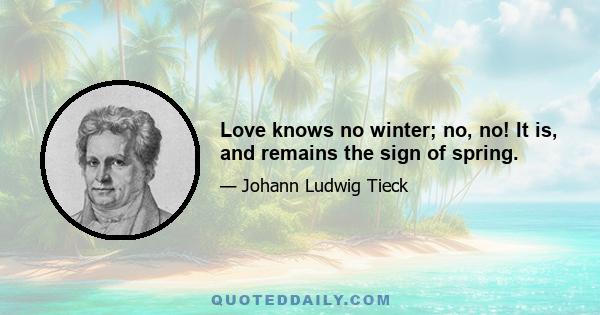 Love knows no winter; no, no! It is, and remains the sign of spring.