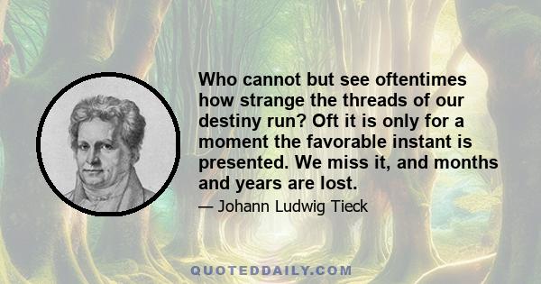 Who cannot but see oftentimes how strange the threads of our destiny run? Oft it is only for a moment the favorable instant is presented. We miss it, and months and years are lost.