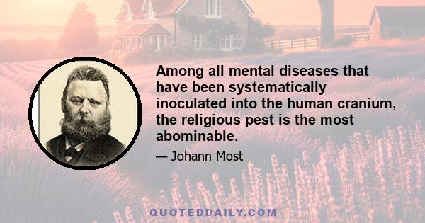 Among all mental diseases that have been systematically inoculated into the human cranium, the religious pest is the most abominable.