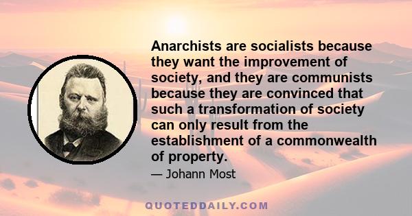 Anarchists are socialists because they want the improvement of society, and they are communists because they are convinced that such a transformation of society can only result from the establishment of a commonwealth