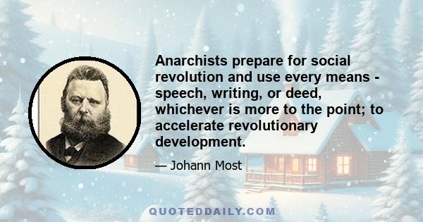 Anarchists prepare for social revolution and use every means - speech, writing, or deed, whichever is more to the point; to accelerate revolutionary development.