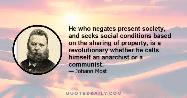 He who negates present society, and seeks social conditions based on the sharing of property, is a revolutionary whether he calls himself an anarchist or a communist.