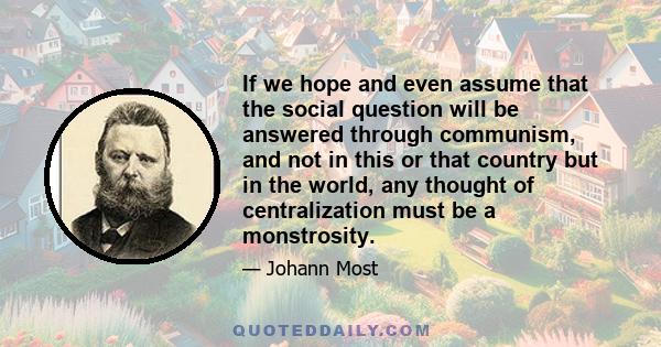 If we hope and even assume that the social question will be answered through communism, and not in this or that country but in the world, any thought of centralization must be a monstrosity.