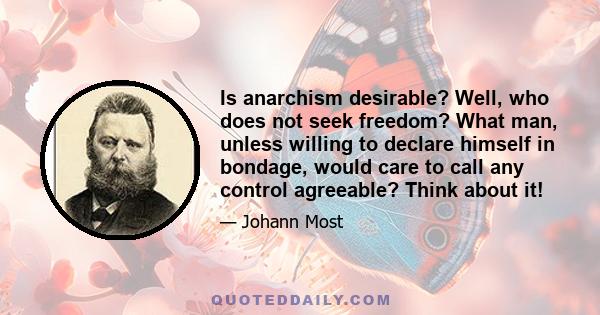 Is anarchism desirable? Well, who does not seek freedom? What man, unless willing to declare himself in bondage, would care to call any control agreeable? Think about it!