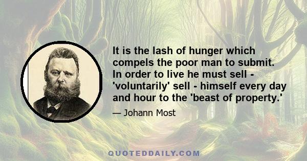 It is the lash of hunger which compels the poor man to submit. In order to live he must sell - 'voluntarily' sell - himself every day and hour to the 'beast of property.'