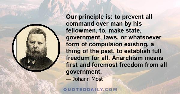 Our principle is: to prevent all command over man by his fellowmen, to, make state, government, laws, or whatsoever form of compulsion existing, a thing of the past, to establish full freedom for all. Anarchism means