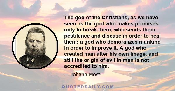 The god of the Christians, as we have seen, is the god who makes promises only to break them; who sends them pestilence and disease in order to heal them; a god who demoralizes mankind in order to improve it. A god who