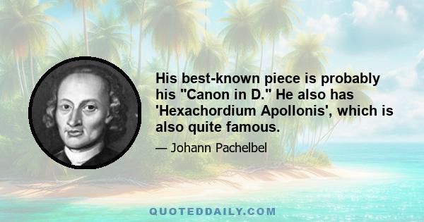 His best-known piece is probably his Canon in D. He also has 'Hexachordium Apollonis', which is also quite famous.