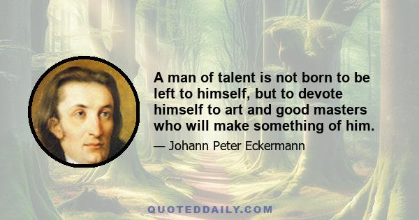 A man of talent is not born to be left to himself, but to devote himself to art and good masters who will make something of him.