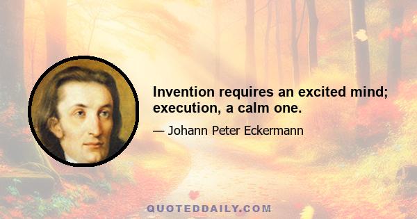 Invention requires an excited mind; execution, a calm one.