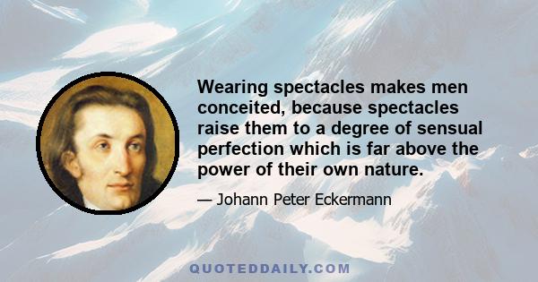 Wearing spectacles makes men conceited, because spectacles raise them to a degree of sensual perfection which is far above the power of their own nature.