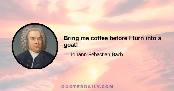 Bring me coffee before I turn into a goat!