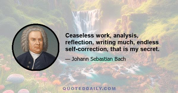 Ceaseless work, analysis, reflection, writing much, endless self-correction, that is my secret.