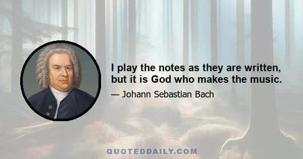 I play the notes as they are written, but it is God who makes the music.