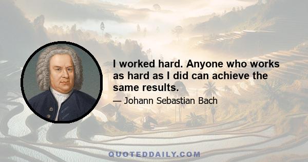 I worked hard. Anyone who works as hard as I did can achieve the same results.