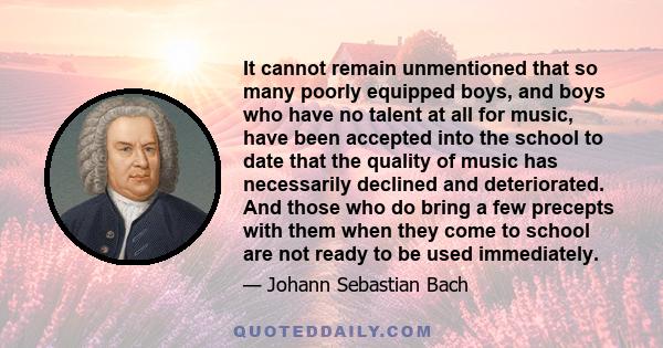 It cannot remain unmentioned that so many poorly equipped boys, and boys who have no talent at all for music, have been accepted into the school to date that the quality of music has necessarily declined and