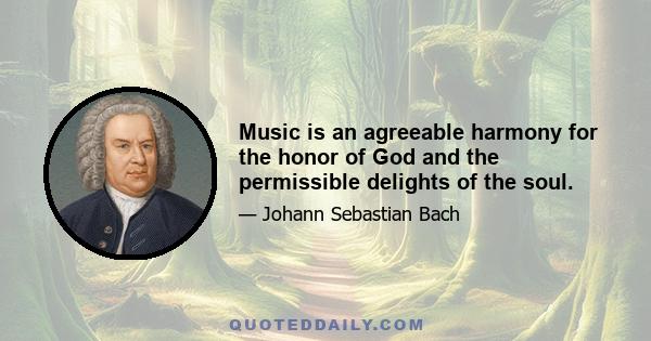 Music is an agreeable harmony for the honor of God and the permissible delights of the soul.