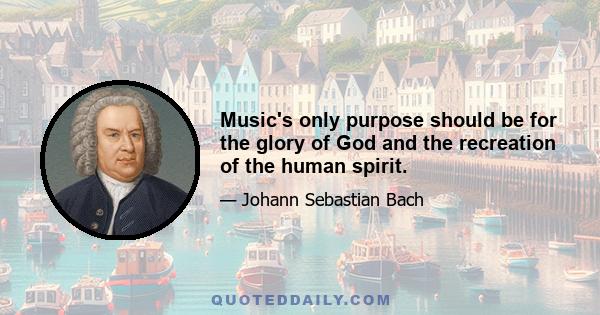 Music's only purpose should be for the glory of God and the recreation of the human spirit.