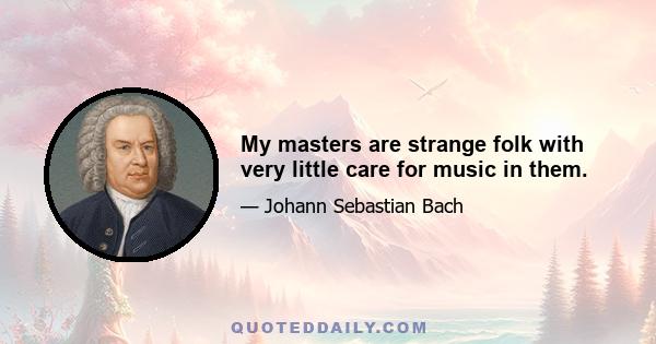 My masters are strange folk with very little care for music in them.