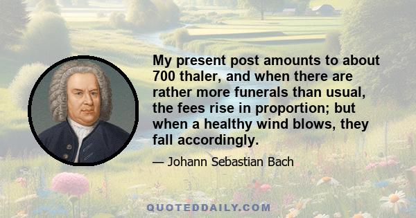 My present post amounts to about 700 thaler, and when there are rather more funerals than usual, the fees rise in proportion; but when a healthy wind blows, they fall accordingly.