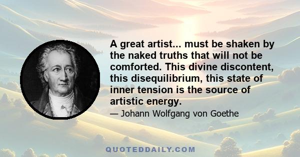 A great artist... must be shaken by the naked truths that will not be comforted. This divine discontent, this disequilibrium, this state of inner tension is the source of artistic energy.