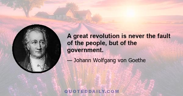 A great revolution is never the fault of the people, but of the government.