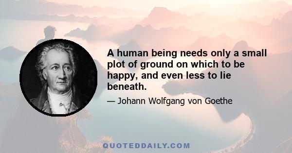 A human being needs only a small plot of ground on which to be happy, and even less to lie beneath.