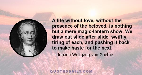 A life without love, without the presence of the beloved, is nothing but a mere magic-lantern show. We draw out slide after slide, swiftly tiring of each, and pushing it back to make haste for the next.