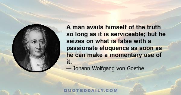 A man avails himself of the truth so long as it is serviceable; but he seizes on what is false with a passionate eloquence as soon as he can make a momentary use of it.