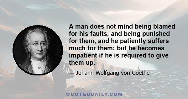 A man does not mind being blamed for his faults, and being punished for them, and he patiently suffers much for them; but he becomes impatient if he is required to give them up.