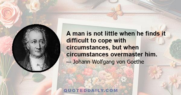 A man is not little when he finds it difficult to cope with circumstances, but when circumstances overmaster him.