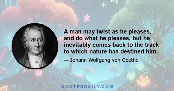 A man may twist as he pleases, and do what he pleases, but he inevitably comes back to the track to which nature has destined him.