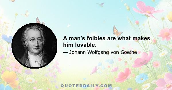 A man's foibles are what makes him lovable.