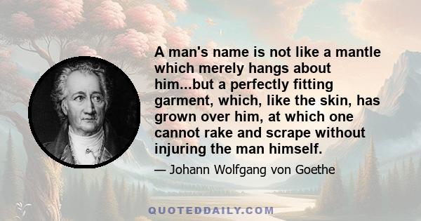 A man's name is not like a mantle which merely hangs about him...but a perfectly fitting garment, which, like the skin, has grown over him, at which one cannot rake and scrape without injuring the man himself.