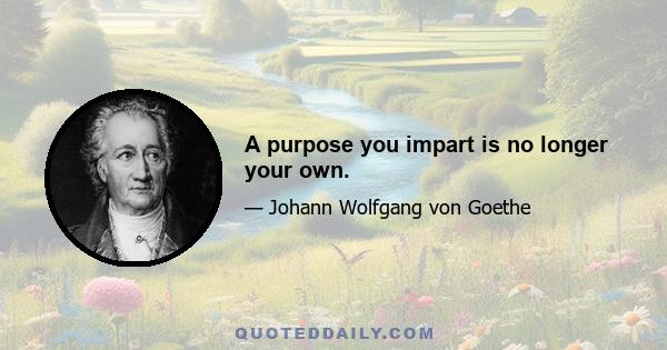 A purpose you impart is no longer your own.