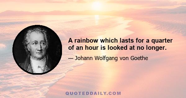 A rainbow which lasts for a quarter of an hour is looked at no longer.