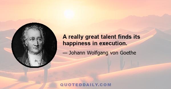 A really great talent finds its happiness in execution.