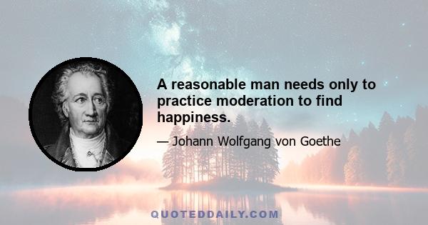 A reasonable man needs only to practice moderation to find happiness.