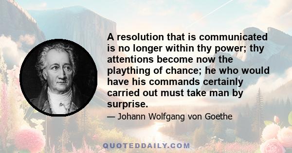 A resolution that is communicated is no longer within thy power; thy attentions become now the plaything of chance; he who would have his commands certainly carried out must take man by surprise.