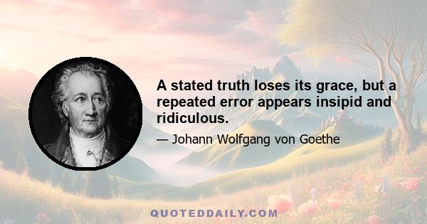 A stated truth loses its grace, but a repeated error appears insipid and ridiculous.