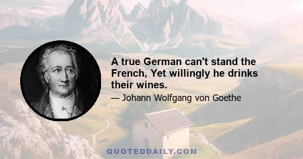 A true German can't stand the French, Yet willingly he drinks their wines.