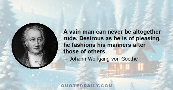 A vain man can never be altogether rude. Desirous as he is of pleasing, he fashions his manners after those of others.