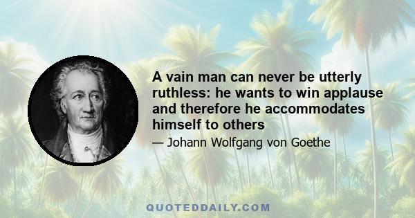 A vain man can never be utterly ruthless: he wants to win applause and therefore he accommodates himself to others