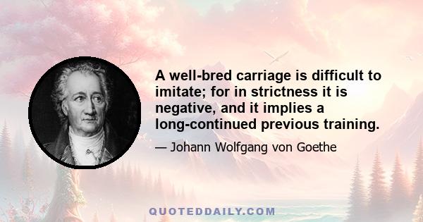 A well-bred carriage is difficult to imitate; for in strictness it is negative, and it implies a long-continued previous training.