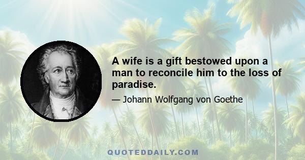 A wife is a gift bestowed upon a man to reconcile him to the loss of paradise.