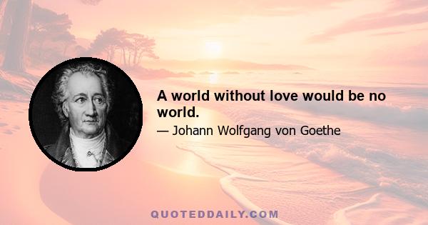 A world without love would be no world.