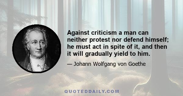 Against criticism a man can neither protest nor defend himself; he must act in spite of it, and then it will gradually yield to him.